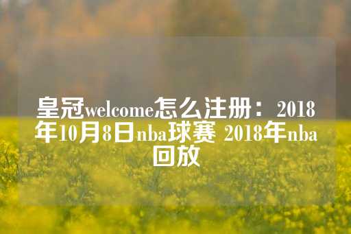 皇冠welcome怎么注册：2018年10月8日nba球赛 2018年nba回放-第1张图片-皇冠信用盘出租