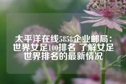 太平洋在线5858企业邮局：世界女足100排名 了解女足世界排名的最新情况-第1张图片-皇冠信用盘出租