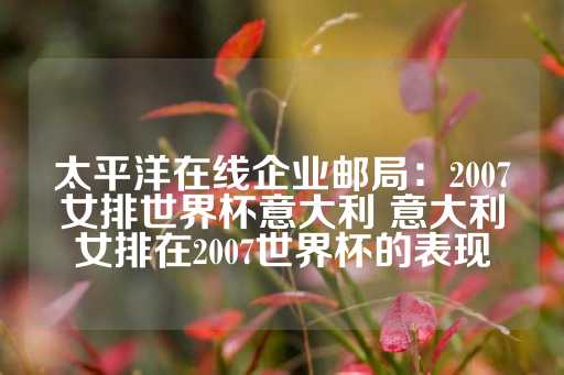 太平洋在线企业邮局：2007女排世界杯意大利 意大利女排在2007世界杯的表现