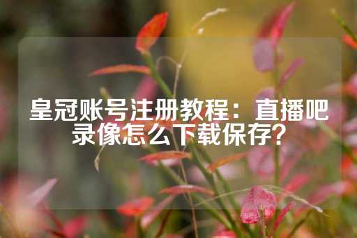 皇冠账号注册教程：直播吧录像怎么下载保存？