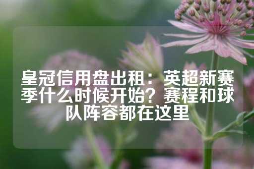 皇冠信用盘出租：英超新赛季什么时候开始？赛程和球队阵容都在这里