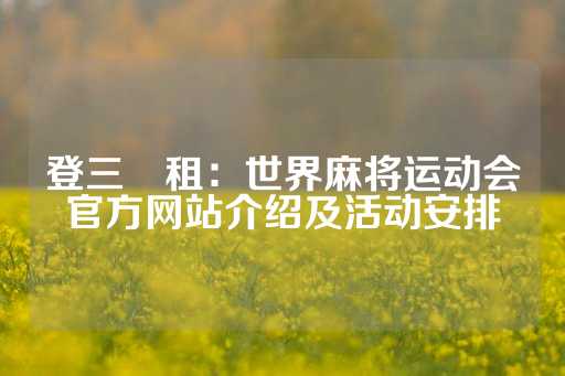 登三岀租：世界麻将运动会官方网站介绍及活动安排-第1张图片-皇冠信用盘出租