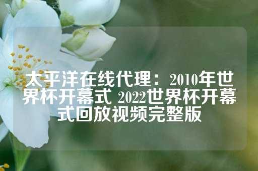 太平洋在线代理：2010年世界杯开幕式 2022世界杯开幕式回放视频完整版