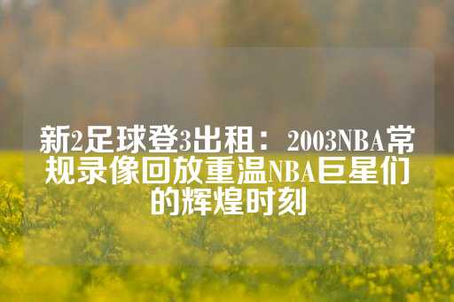 新2足球登3出租：2003NBA常规录像回放重温NBA巨星们的辉煌时刻