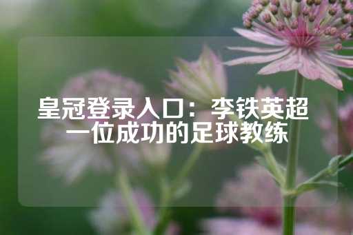 皇冠登录入口：李铁英超 一位成功的足球教练