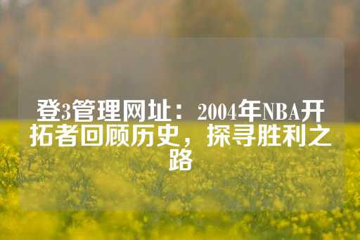 登3管理网址：2004年NBA开拓者回顾历史，探寻胜利之路