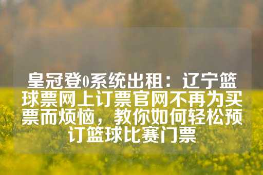 皇冠登0系统出租：辽宁篮球票网上订票官网不再为买票而烦恼，教你如何轻松预订篮球比赛门票-第1张图片-皇冠信用盘出租