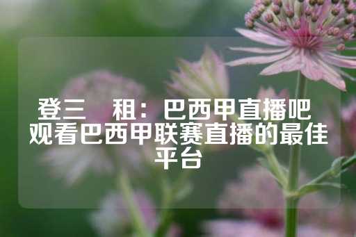 登三岀租：巴西甲直播吧 观看巴西甲联赛直播的最佳平台-第1张图片-皇冠信用盘出租