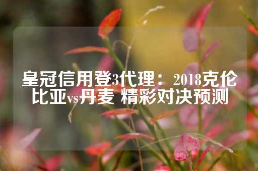 皇冠信用登3代理：2018克伦比亚vs丹麦 精彩对决预测-第1张图片-皇冠信用盘出租