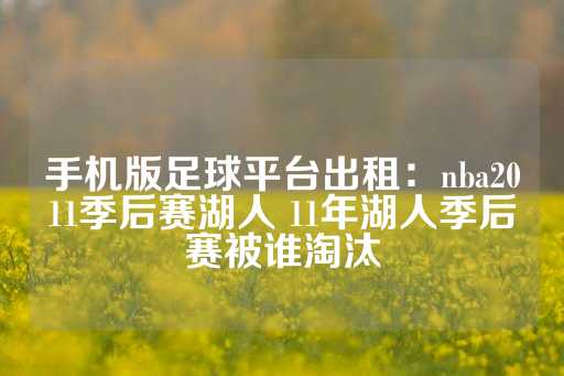 手机版足球平台出租：nba2011季后赛湖人 11年湖人季后赛被谁淘汰