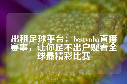 出租足球平台：bestvnba直播赛事，让你足不出户观看全球最精彩比赛