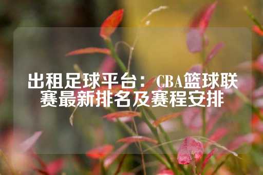 出租足球平台：CBA篮球联赛最新排名及赛程安排-第1张图片-皇冠信用盘出租