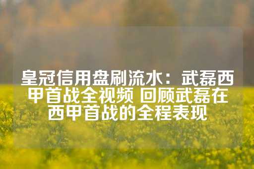 皇冠信用盘刷流水：武磊西甲首战全视频 回顾武磊在西甲首战的全程表现