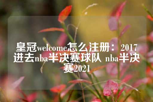 皇冠welcome怎么注册：2017进去nba半决赛球队 nba半决赛2021