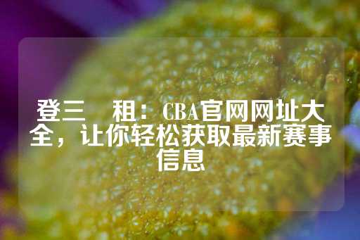 登三岀租：CBA官网网址大全，让你轻松获取最新赛事信息-第1张图片-皇冠信用盘出租