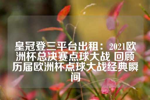 皇冠登三平台出租：2021欧洲杯总决赛点球大战 回顾历届欧洲杯点球大战经典瞬间-第1张图片-皇冠信用盘出租