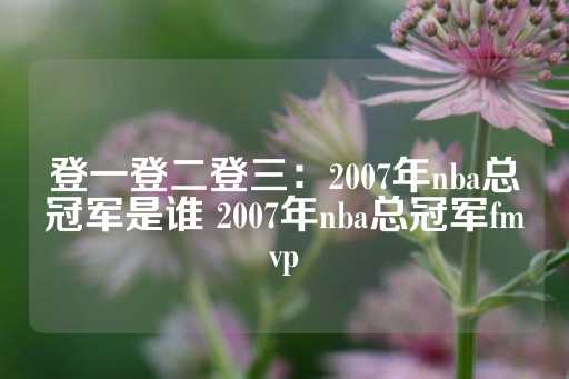 登一登二登三：2007年nba总冠军是谁 2007年nba总冠军fmvp