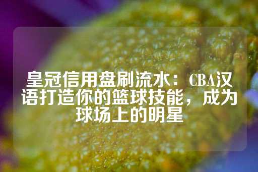 皇冠信用盘刷流水：CBA汉语打造你的篮球技能，成为球场上的明星