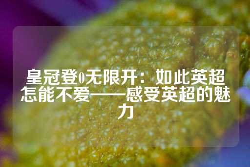 皇冠登0无限开：如此英超怎能不爱——感受英超的魅力