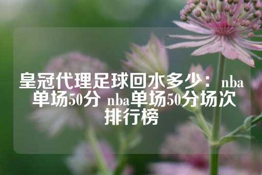 皇冠代理足球回水多少：nba 单场50分 nba单场50分场次排行榜-第1张图片-皇冠信用盘出租