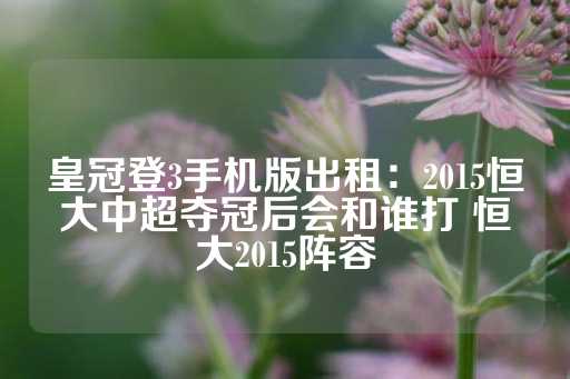 皇冠登3手机版出租：2015恒大中超夺冠后会和谁打 恒大2015阵容-第1张图片-皇冠信用盘出租