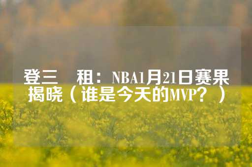 登三岀租：NBA1月21日赛果揭晓（谁是今天的MVP？）-第1张图片-皇冠信用盘出租