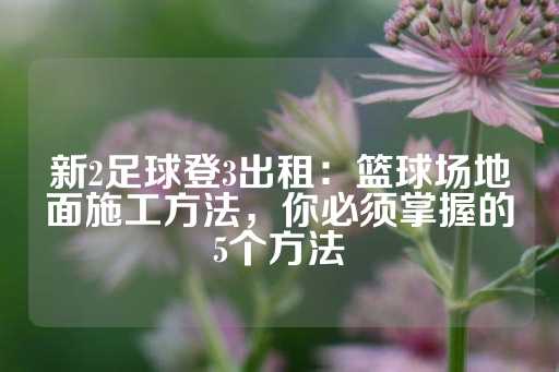 新2足球登3出租：篮球场地面施工方法，你必须掌握的5个方法-第1张图片-皇冠信用盘出租