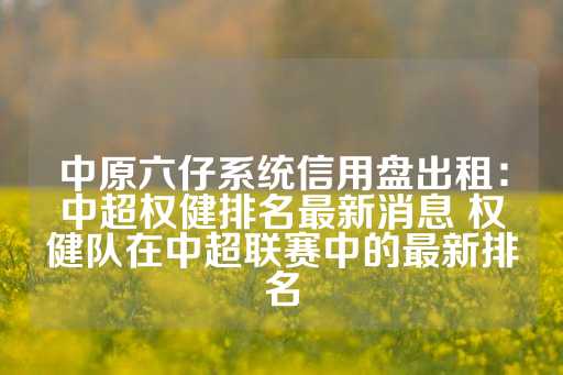 中原六仔系统信用盘出租：中超权健排名最新消息 权健队在中超联赛中的最新排名