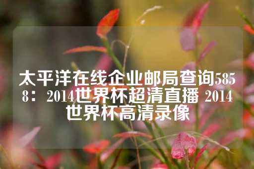 太平洋在线企业邮局查询5858：2014世界杯超清直播 2014世界杯高清录像