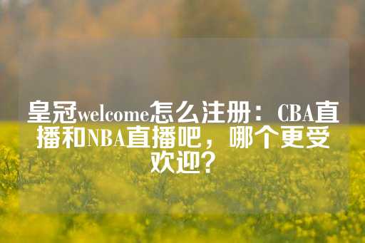 皇冠welcome怎么注册：CBA直播和NBA直播吧，哪个更受欢迎？