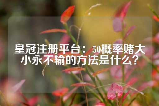 皇冠注册平台：50概率赌大小永不输的方法是什么？