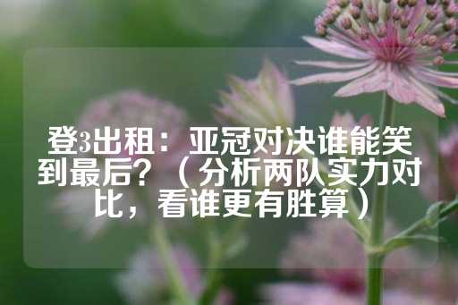 登3出租：亚冠对决谁能笑到最后？（分析两队实力对比，看谁更有胜算）