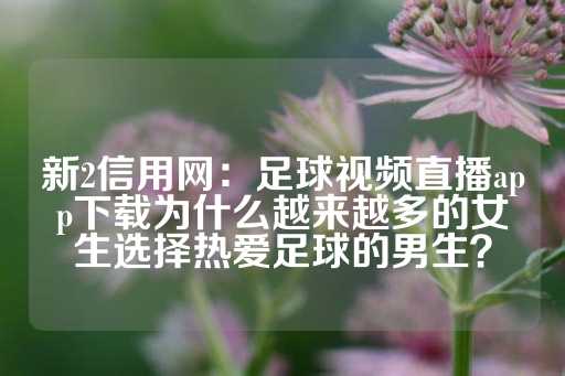 新2信用网：足球视频直播app下载为什么越来越多的女生选择热爱足球的男生？