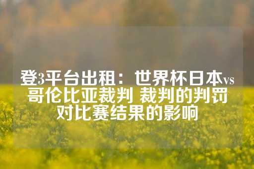 登3平台出租：世界杯日本vs哥伦比亚裁判 裁判的判罚对比赛结果的影响-第1张图片-皇冠信用盘出租