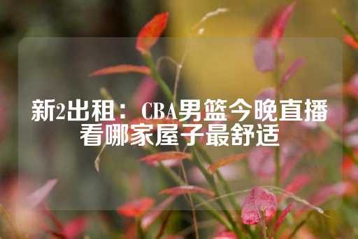 新2出租：CBA男篮今晚直播看哪家屋子最舒适