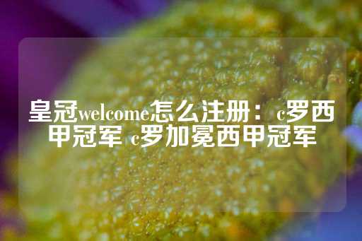 皇冠welcome怎么注册：c罗西甲冠军 c罗加冕西甲冠军