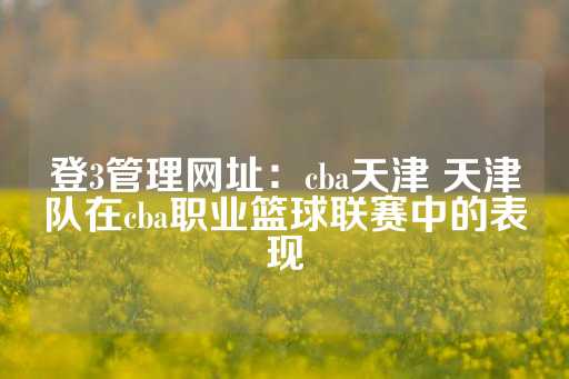 登3管理网址：cba天津 天津队在cba职业篮球联赛中的表现