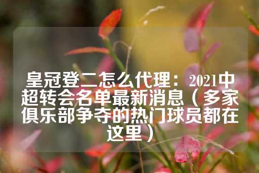 皇冠登二怎么代理：2021中超转会名单最新消息（多家俱乐部争夺的热门球员都在这里）-第1张图片-皇冠信用盘出租