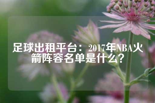 足球出租平台：2017年NBA火箭阵容名单是什么？