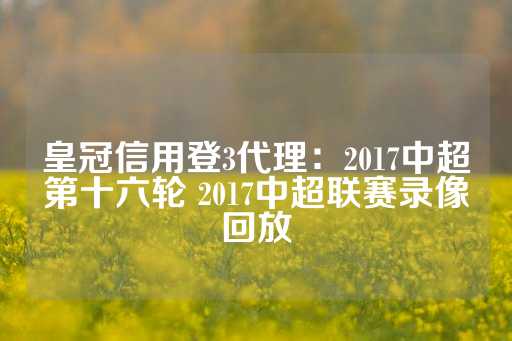 皇冠信用登3代理：2017中超第十六轮 2017中超联赛录像回放