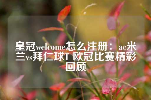 皇冠welcome怎么注册：ac米兰vs拜仁球T 欧冠比赛精彩回顾