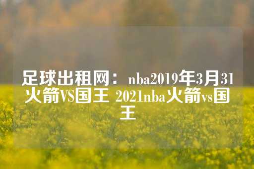 足球出租网：nba2019年3月31火箭VS国王 2021nba火箭vs国王