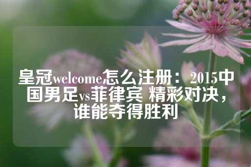 皇冠welcome怎么注册：2015中国男足vs菲律宾 精彩对决，谁能夺得胜利