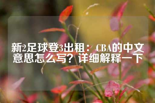 新2足球登3出租：CBA的中文意思怎么写？详细解释一下