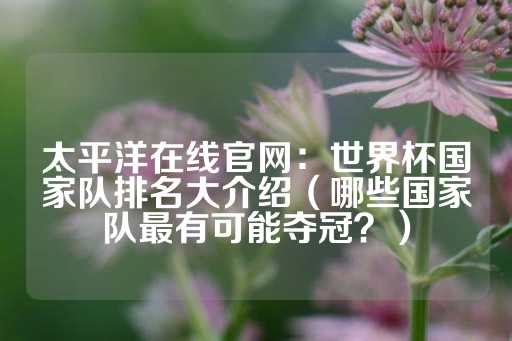 太平洋在线官网：世界杯国家队排名大介绍（哪些国家队最有可能夺冠？）