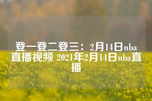 登一登二登三：2月14日nba直播视频 2021年2月14日nba直播-第1张图片-皇冠信用盘出租