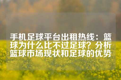 手机足球平台出租热线：篮球为什么比不过足球？分析篮球市场现状和足球的优势