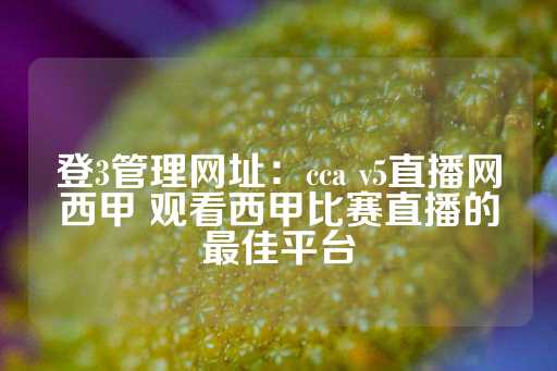 登3管理网址：cca v5直播网西甲 观看西甲比赛直播的最佳平台