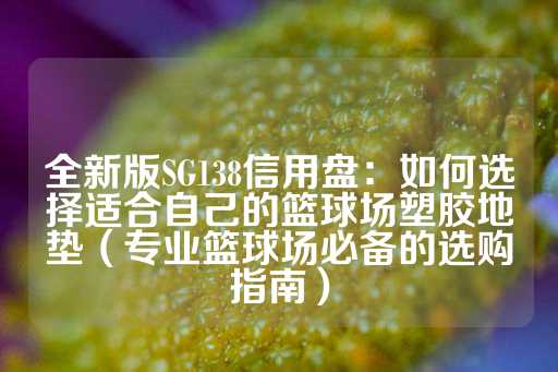 全新版SG138信用盘：如何选择适合自己的篮球场塑胶地垫（专业篮球场必备的选购指南）