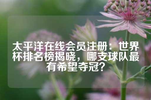 太平洋在线会员注册：世界杯排名榜揭晓，哪支球队最有希望夺冠？